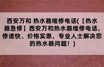 西安万和 热水器维修电话(【热水器急修】西安万和热水器维修电话，修速快、价格实惠，专业人士解决您的热水器问题！)